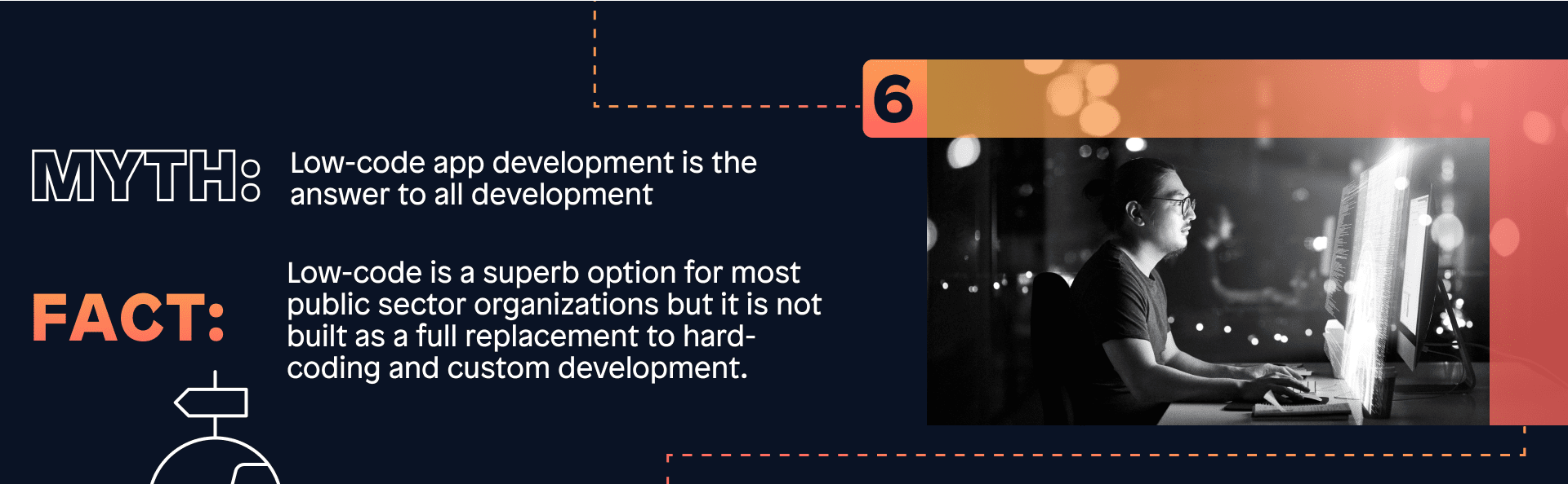 Myth: Low-code app development is the answer to all development; Fact: Low-code is a superb option for most public sector organizations but it is not built as a full replacement to hard-coding and custom development. 